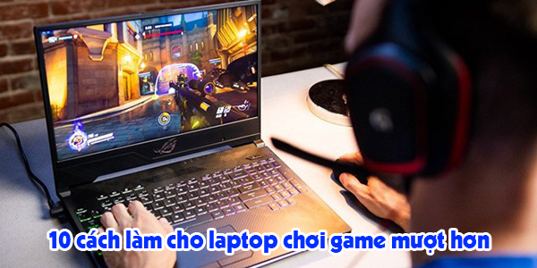 10 cách làm cho laptop chơi game mượt hơn
