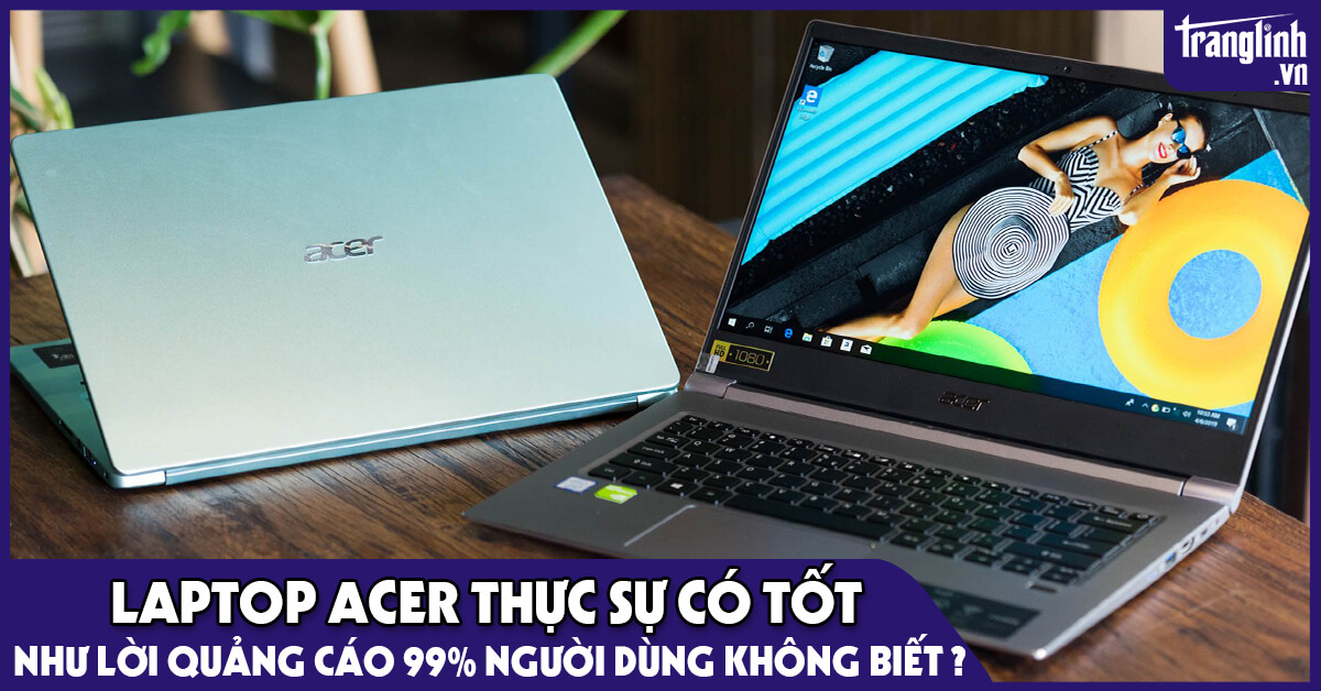 Laptop Acer thực sự có tốt như lời quảng cáo 99% người dùng không biết?